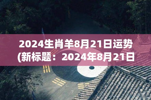 2024生肖羊8月21日运势(新标题：2024年8月21日生肖羊运势如何？)