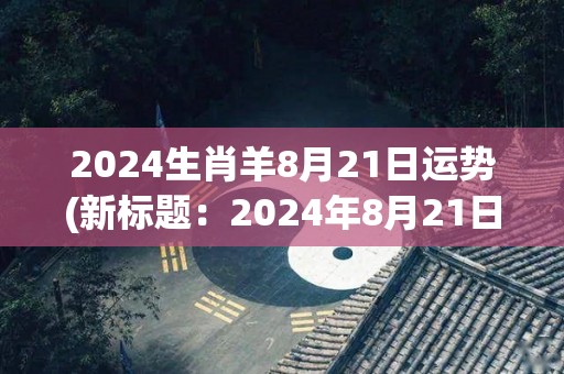 2024生肖羊8月21日运势(新标题：2024年8月21日生肖羊运势如何？)