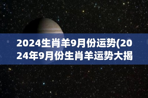 2024生肖羊9月份运势(2024年9月份生肖羊运势大揭秘！)