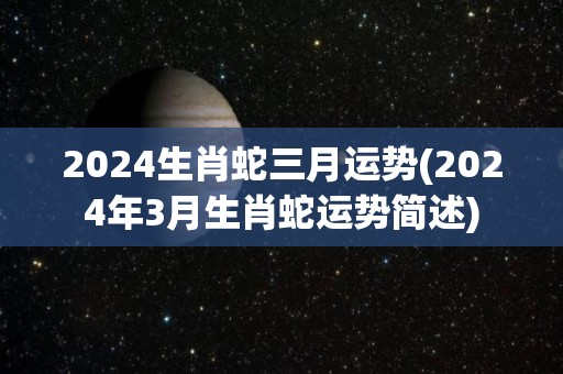 2024生肖蛇三月运势(2024年3月生肖蛇运势简述)