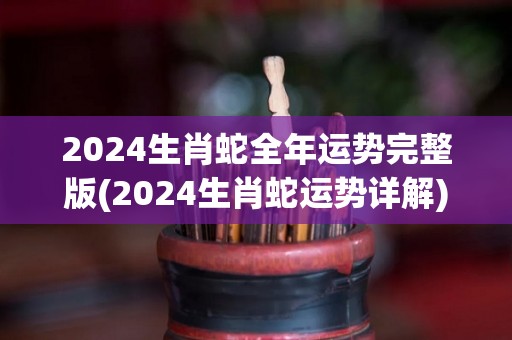 2024生肖蛇全年运势完整版(2024生肖蛇运势详解)