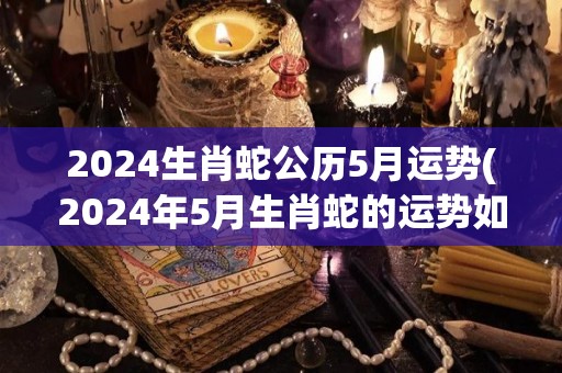 2024生肖蛇公历5月运势(2024年5月生肖蛇的运势如何？)