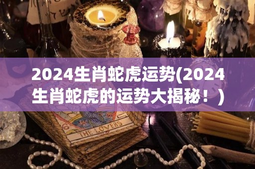 2024生肖蛇虎运势(2024生肖蛇虎的运势大揭秘！)