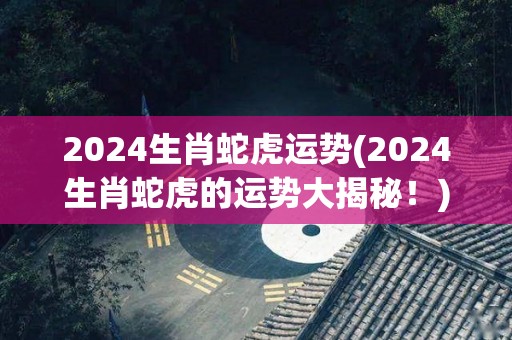 2024生肖蛇虎运势(2024生肖蛇虎的运势大揭秘！)