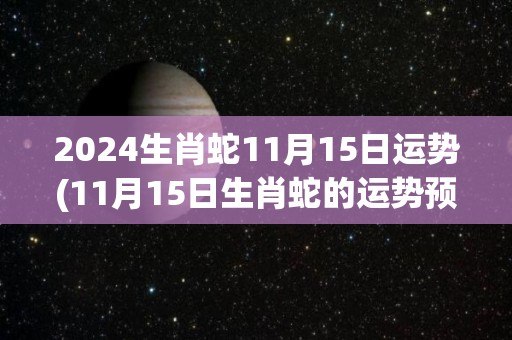 2024生肖蛇11月15日运势(11月15日生肖蛇的运势预测)