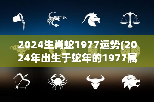 2024生肖蛇1977运势(2024年出生于蛇年的1977属蛇人运势展望)