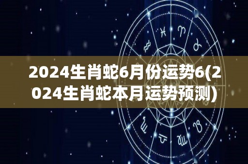 2024生肖蛇6月份运势6(2024生肖蛇本月运势预测)