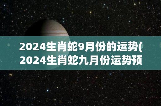 2024生肖蛇9月份的运势(2024生肖蛇九月份运势预测)