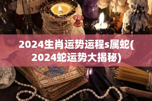 2024生肖运势运程s属蛇(2024蛇运势大揭秘)