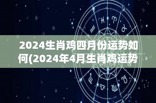 2024生肖鸡四月份运势如何(2024年4月生肖鸡运势分析)