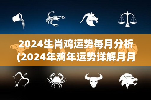 2024生肖鸡运势每月分析(2024年鸡年运势详解月月递增)