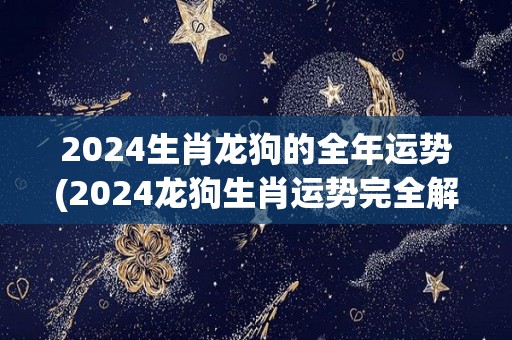 2024生肖龙狗的全年运势(2024龙狗生肖运势完全解析)