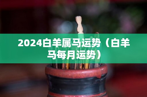 2024白羊属马运势（白羊马每月运势）