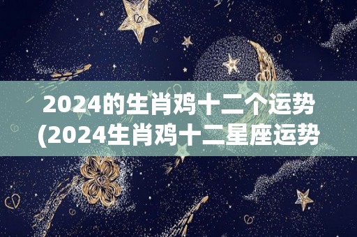 2024的生肖鸡十二个运势(2024生肖鸡十二星座运势来袭！)