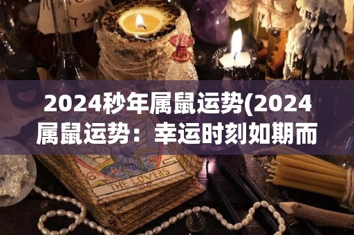 2024秒年属鼠运势(2024属鼠运势：幸运时刻如期而至！)