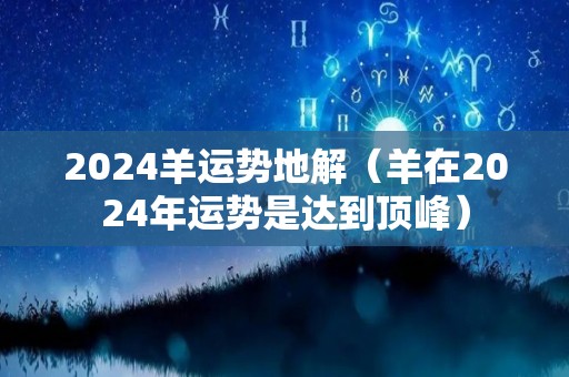 2024羊运势地解（羊在2024年运势是达到顶峰）