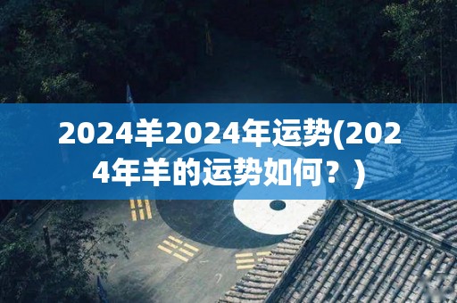 2024羊2024年运势(2024年羊的运势如何？)