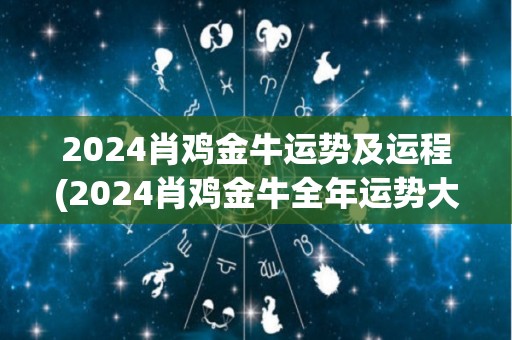 2024肖鸡金牛运势及运程(2024肖鸡金牛全年运势大揭秘)