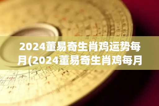 2024董易奇生肖鸡运势每月(2024董易奇生肖鸡每月的运势预测)