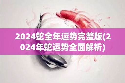 2024蛇全年运势完整版(2024年蛇运势全面解析)