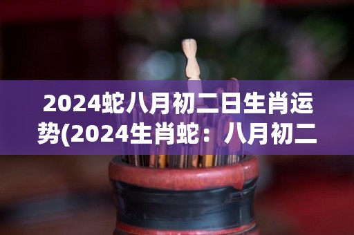 2024蛇八月初二日生肖运势(2024生肖蛇：八月初二运势大揭秘！)