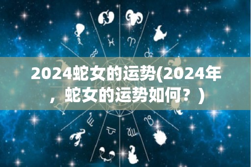 2024蛇女的运势(2024年，蛇女的运势如何？)