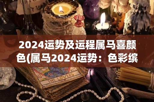 2024运势及运程属马喜颜色(属马2024运势：色彩缤纷，好运连连)