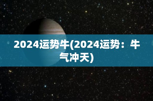 2024运势牛(2024运势：牛气冲天)