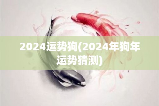 2024运势狗(2024年狗年运势猜测)