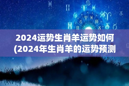 2024运势生肖羊运势如何(2024年生肖羊的运势预测)