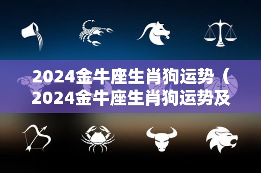 2024金牛座生肖狗运势（2024金牛座生肖狗运势及运程）