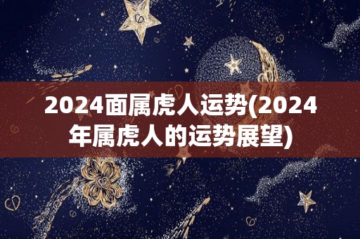 2024面属虎人运势(2024年属虎人的运势展望)