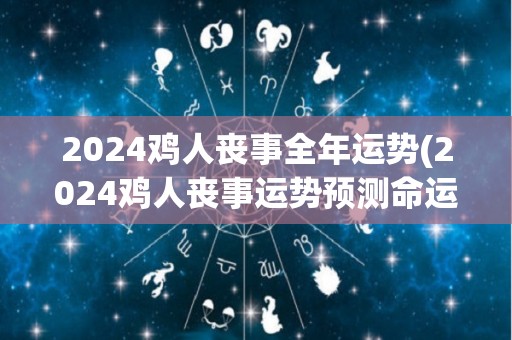 2024鸡人丧事全年运势(2024鸡人丧事运势预测命运多变，需谨慎应对)