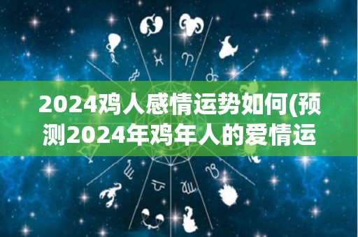 2024鸡人感情运势如何(预测2024年鸡年人的爱情运势)