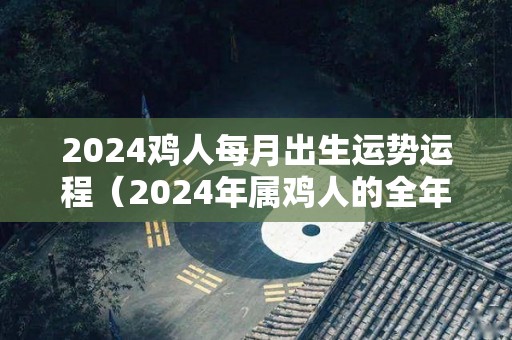 2024鸡人每月出生运势运程（2024年属鸡人的全年每月）