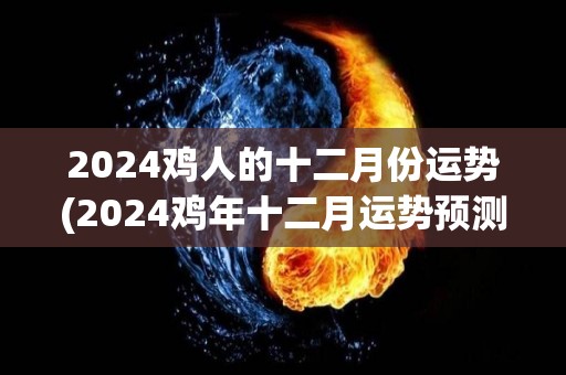 2024鸡人的十二月份运势(2024鸡年十二月运势预测)