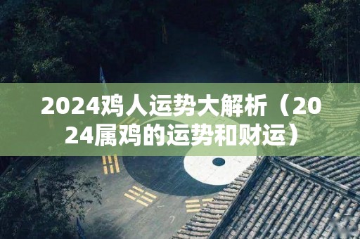 2024鸡人运势大解析（2024属鸡的运势和财运）