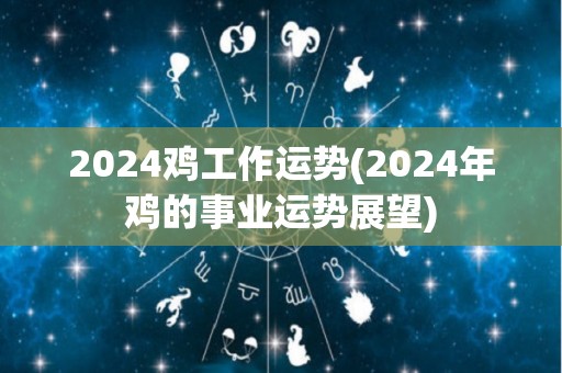 2024鸡工作运势(2024年鸡的事业运势展望)