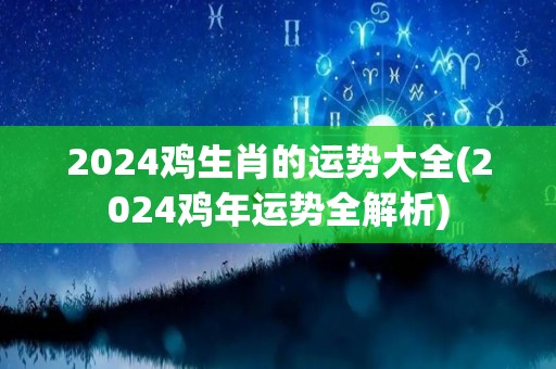 2024鸡生肖的运势大全(2024鸡年运势全解析)