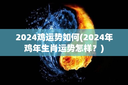 2024鸡运势如何(2024年鸡年生肖运势怎样？)