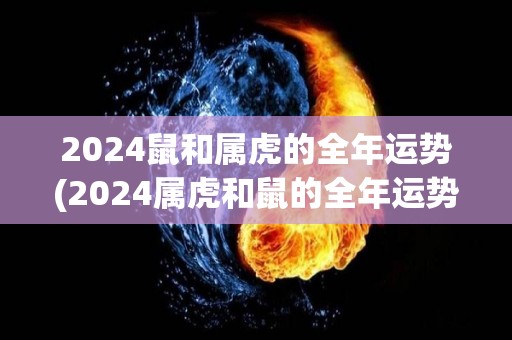 2024鼠和属虎的全年运势(2024属虎和鼠的全年运势预测)