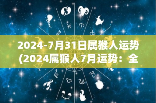 2024-7月31日属猴人运势(2024属猴人7月运势：全力以赴，获得成功)