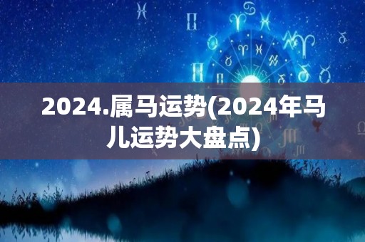 2024.属马运势(2024年马儿运势大盘点)