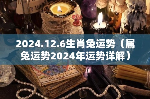 2024.12.6生肖兔运势（属兔运势2024年运势详解）