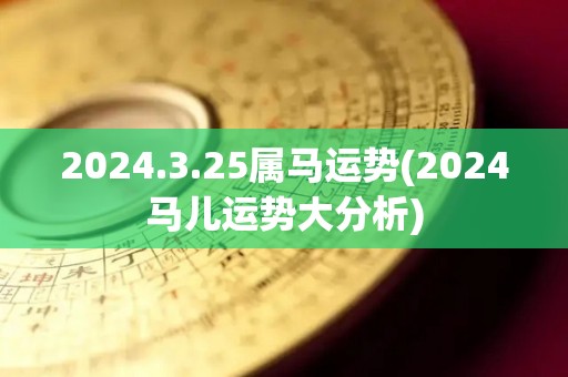 2024.3.25属马运势(2024马儿运势大分析)