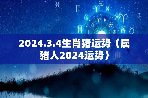 2024.3.4生肖猪运势（属猪人2024运势）