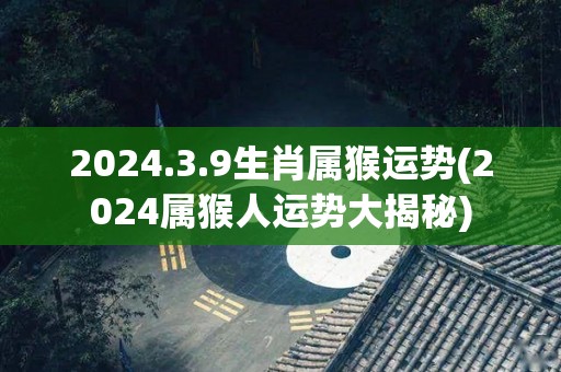 2024.3.9生肖属猴运势(2024属猴人运势大揭秘)