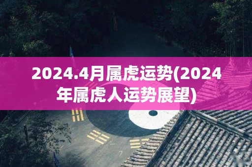 2024.4月属虎运势(2024年属虎人运势展望)