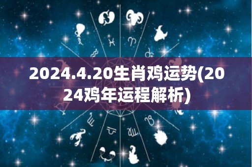2024.4.20生肖鸡运势(2024鸡年运程解析)