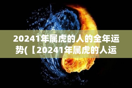 20241年属虎的人的全年运势(【20241年属虎的人运势详解】)